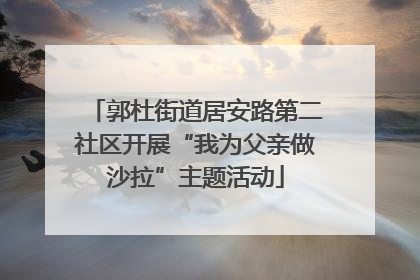 郭杜街道居安路第二社区开展“我为父亲做沙拉”主题活动