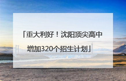 重大利好！沈阳顶尖高中增加320个招生计划
