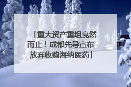 重大资产重组戛然而止！成都先导宣布放弃收购海纳医药