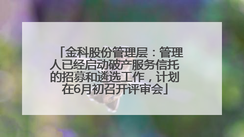 金科股份管理层：管理人已经启动破产服务信托的招募和遴选工作，计划在6月初召开评审会