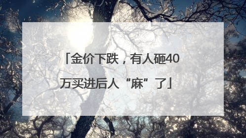 金价下跌，有人砸40万买进后人“麻”了