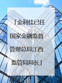 金利佳已任国家金融监督管理总局江西监管局局长