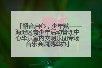 韶音启心，少年赋——海淀区青少年活动管理中心华乐室内交响乐团专场音乐会圆满举办