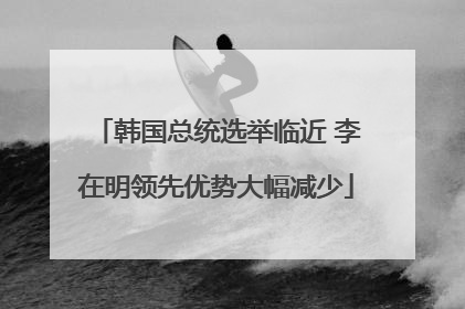 韩国总统选举临近 李在明领先优势大幅减少