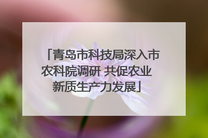 青岛市科技局深入市农科院调研 共促农业新质生产力发展