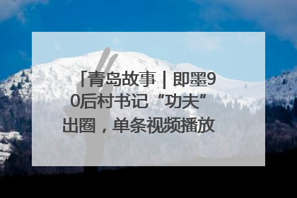 青岛故事｜即墨90后村书记“功夫”出圈，单条视频播放量过600万