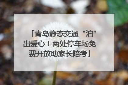 青岛静态交通“泊”出爱心！两处停车场免费开放助家长陪考