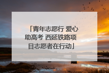 青年志愿行 爱心助高考 西延铁路项目志愿者在行动