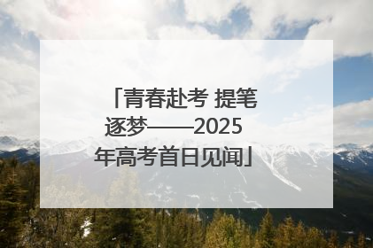 青春赴考 提笔逐梦——2025年高考首日见闻