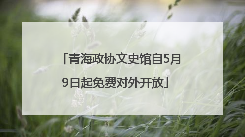 青海政协文史馆自5月9日起免费对外开放