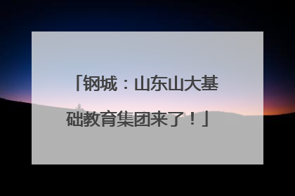 钢城：山东山大基础教育集团来了！