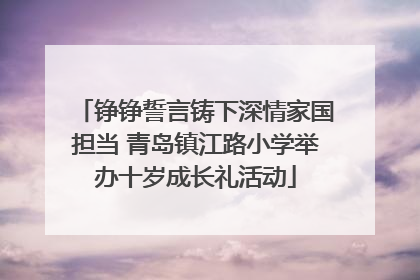 铮铮誓言铸下深情家国担当 青岛镇江路小学举办十岁成长礼活动