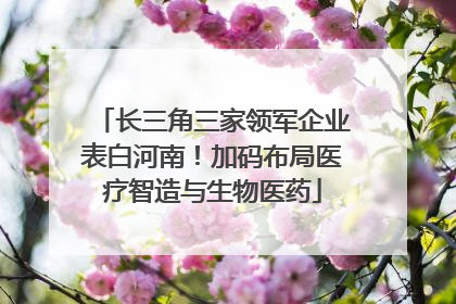 长三角三家领军企业表白河南！加码布局医疗智造与生物医药