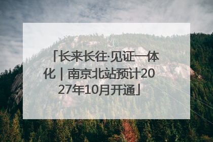 长来长往·见证一体化｜南京北站预计2027年10月开通
