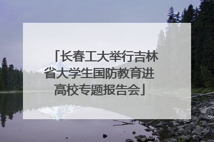 长春工大举行吉林省大学生国防教育进高校专题报告会