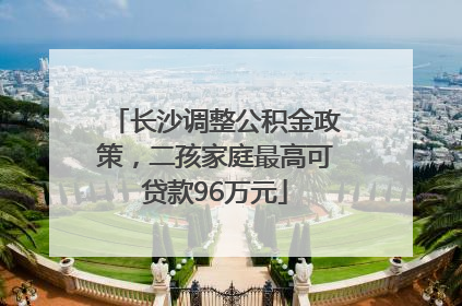 长沙调整公积金政策，二孩家庭最高可贷款96万元