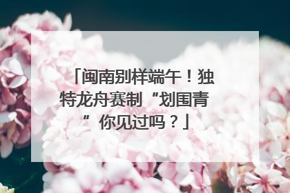 闽南别样端午！独特龙舟赛制“划围青”你见过吗？