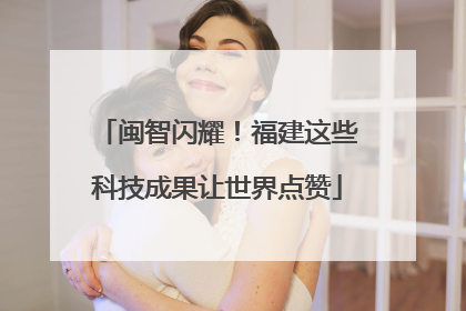 闽智闪耀！福建这些科技成果让世界点赞