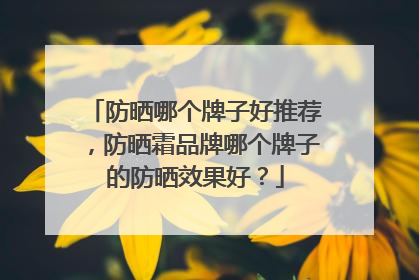 防晒哪个牌子好推荐，防晒霜品牌哪个牌子的防晒效果好？