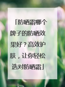 防晒霜哪个牌子的防晒效果好？高效护肤，让你轻松选对防晒霜
