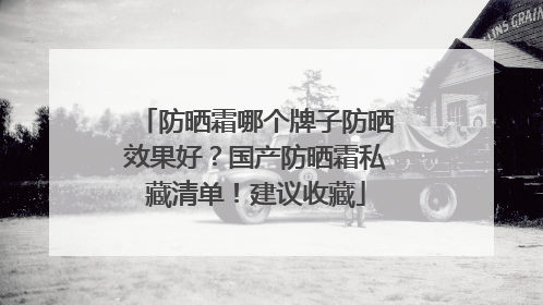 防晒霜哪个牌子防晒效果好？国产防晒霜私藏清单！建议收藏