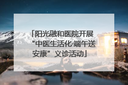阳光融和医院开展 “中医生活化·端午送安康”义诊活动