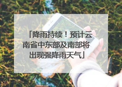 降雨持续！预计云南省中东部及南部将出现强降雨天气