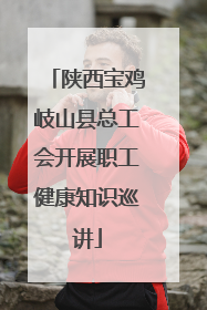 陕西宝鸡岐山县总工会开展职工健康知识巡讲