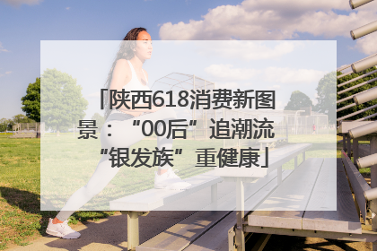 陕西618消费新图景：“00后”追潮流 “银发族”重健康