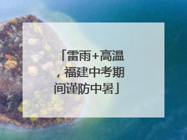 雷雨+高温，福建中考期间谨防中暑