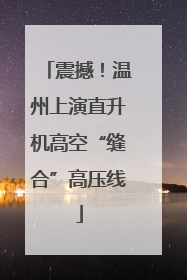 震撼！温州上演直升机高空“缝合”高压线
