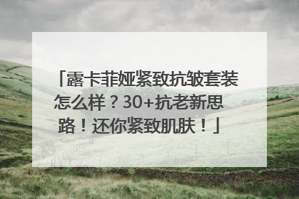 露卡菲娅紧致抗皱套装怎么样？30+抗老新思路！还你紧致肌肤！