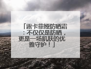 露卡菲娅防晒霜：不仅仅是防晒，更是一场肌肤的优雅守护！