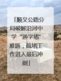顺义公路分局破解沿河中学“通学堵”难题，疏堵工作进入最后冲刺