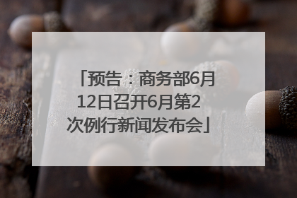 预告：商务部6月12日召开6月第2次例行新闻发布会