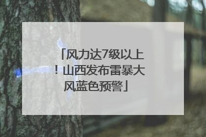 风力达7级以上！山西发布雷暴大风蓝色预警