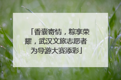 香囊寄情，粽享荣耀，武汉文旅志愿者为导游大赛添彩