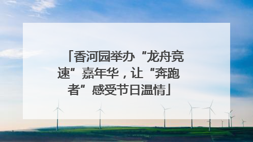 香河园举办“龙舟竞速”嘉年华，让“奔跑者”感受节日温情