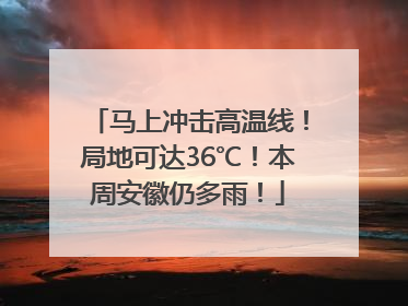 马上冲击高温线！局地可达36℃！本周安徽仍多雨！