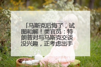 马斯克后悔了，试图和解！美官员：特朗普对与马斯克交谈没兴趣，正考虑出手此前买的红色特斯拉！特斯拉股价巨震