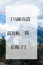 马斯克清晨发帖：我后悔了