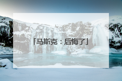 马斯克：后悔了