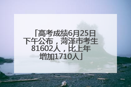 高考成绩6月25日下午公布，菏泽市考生81602人，比上年增加1710人