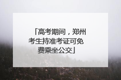 高考期间，郑州考生持准考证可免费乘坐公交