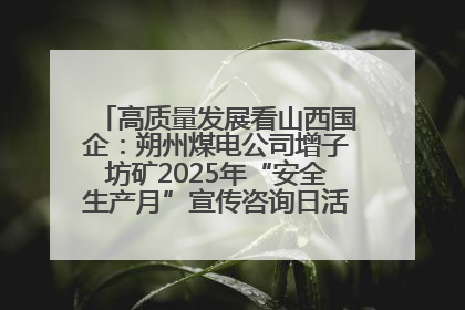 高质量发展看山西国企：朔州煤电公司增子坊矿2025年“安全生产月”宣传咨询日活动亮点纷呈
