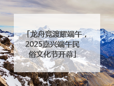 龙舟竞渡耀端午，2025嘉兴端午民俗文化节开幕