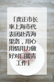 龚正市长率上海市代表团赴青海果洛，用心用情用力做好对口援青工作