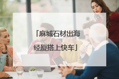 麻城石材出海 经厦搭上快车