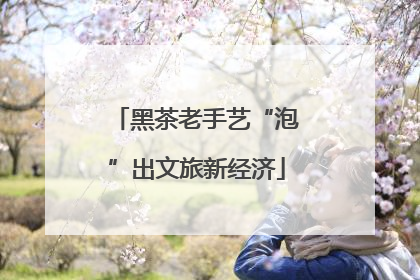 黑茶老手艺“泡”出文旅新经济