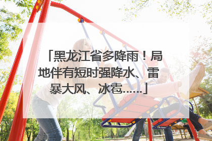 黑龙江省多降雨！局地伴有短时强降水、雷暴大风、冰雹……